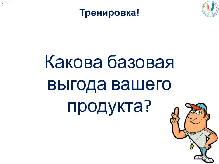 Тренировка! Какова базовая выгода вашего продукта? А.Малыгин ©