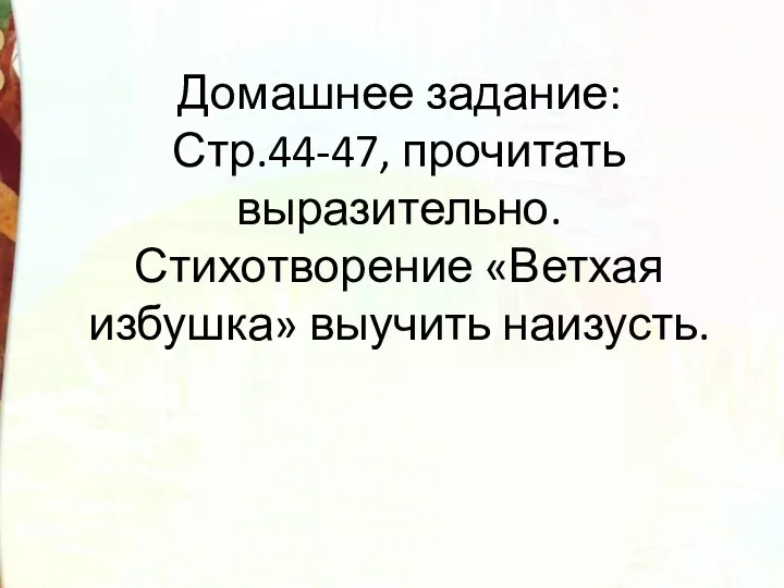 Домашнее задание: Стр.44-47, прочитать выразительно. Стихотворение «Ветхая избушка» выучить наизусть.