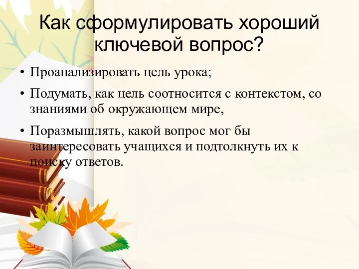 Как сформулировать хороший ключевой вопрос? Проанализировать цель урока; Подумать, как