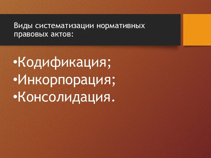 Виды систематизации нормативных правовых актов: Кодификация; Инкорпорация; Консолидация.