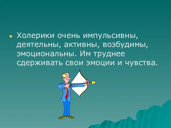 Холерики очень импульсивны, деятельны, активны, возбудимы, эмоциональны. Им труднее сдерживать свои эмоции и чувства.