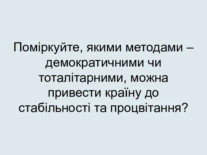 Поміркуйте, якими методами – демократичними чи тоталітарними, можна привести країну до стабільності та процвітання?