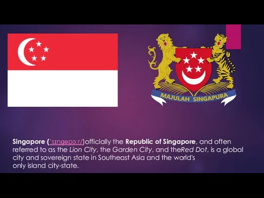 Singapore (ˈsɪŋɡəpɔːr/)officially the Republic of Singapore, and often referred to as the Lion