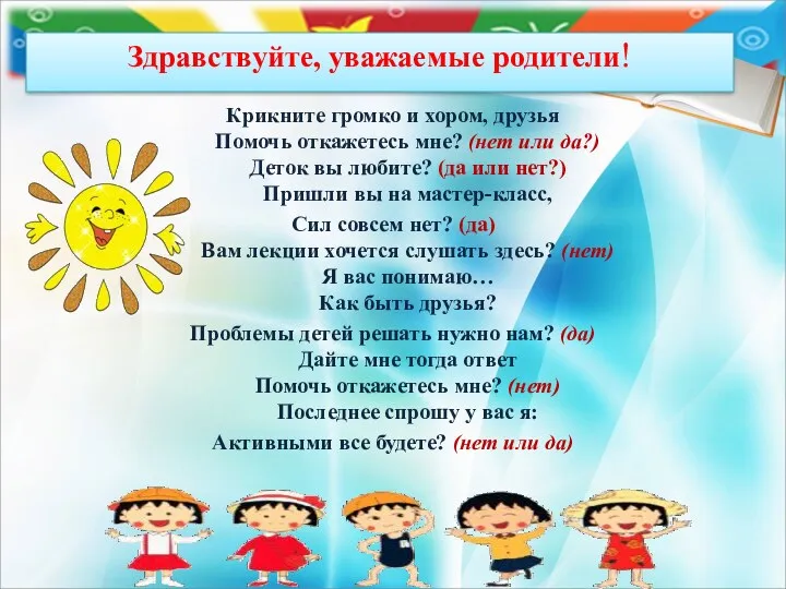 Здравствуйте, уважаемые родители! Крикните громко и хором, друзья Помочь откажетесь мне? (нет или