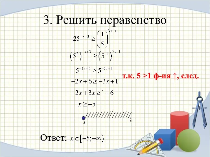 3. Решить неравенство -5 т.к. 5 >1 ф-ия ↑, след. -5 Ответ: