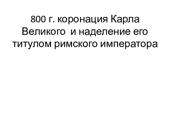 800 г. коронация Карла Великого и наделение его титулом римского императора