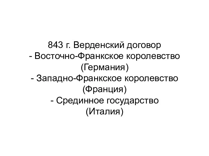 843 г. Верденский договор - Восточно-Франкское королевство (Германия) - Западно-Франкское королевство (Франция) - Срединное государство (Италия)