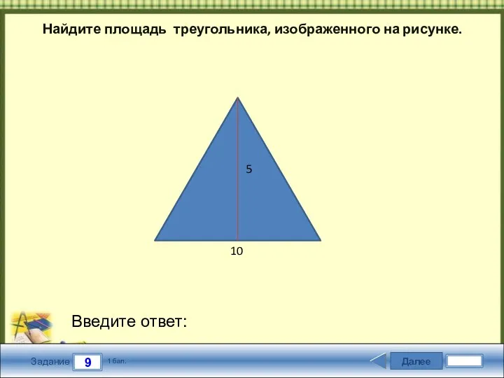 Далее 9 Задание 1 бал. Введите ответ: Найдите площадь треугольника, изображенного на рисунке. 10 5