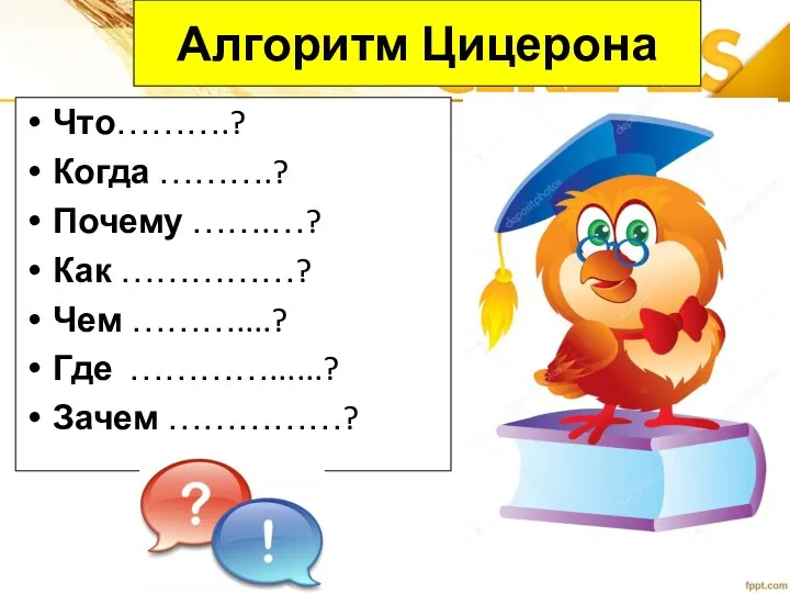 Алгоритм Цицерона Что……….? Когда ……….? Почему …….…? Как ……………? Чем ………....? Где …………......? Зачем ……………?