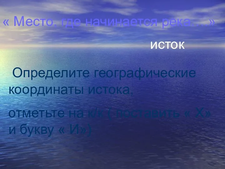 « Место, где начинается река….» исток Определите географические координаты истока,