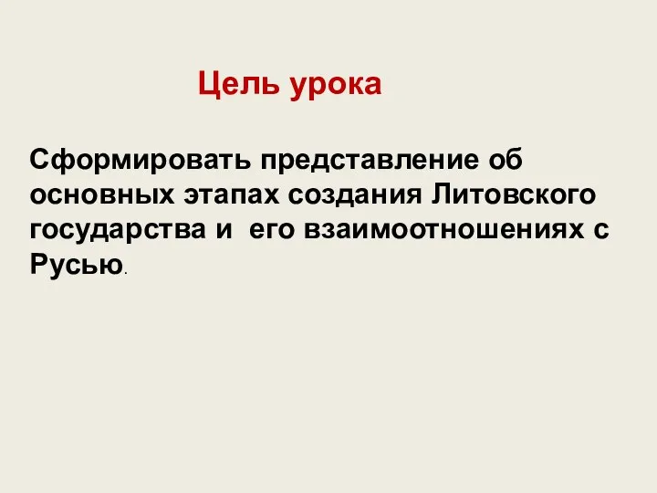 Цель урока Сформировать представление об основных этапах создания Литовского государства и его взаимоотношениях с Русью.