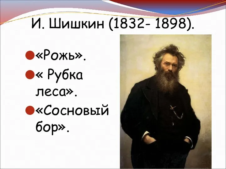 И. Шишкин (1832- 1898). «Рожь». « Рубка леса». «Сосновый бор».