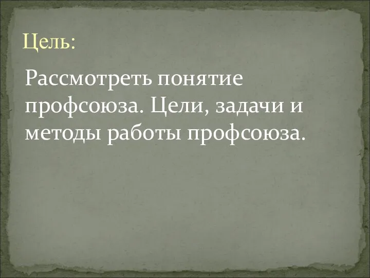 Рассмотреть понятие профсоюза. Цели, задачи и методы работы профсоюза. Цель: