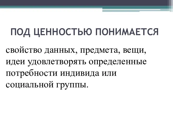 ПОД ЦЕННОСТЬЮ ПОНИМАЕТСЯ свойство данных, предмета, вещи, идеи удовлетворять определенные потребности индивида или социальной группы.