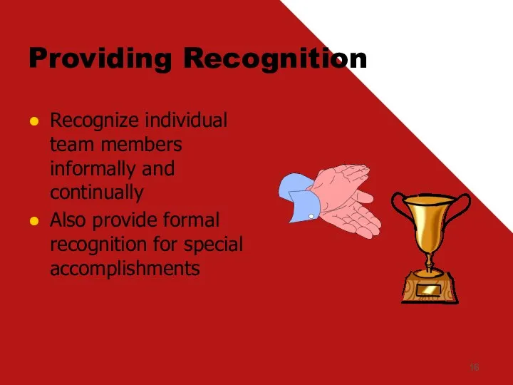 Providing Recognition Recognize individual team members informally and continually Also provide formal recognition for special accomplishments
