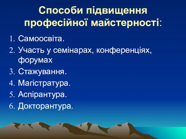 Способи підвищення професійної майстерності: Самоосвіта. Участь у семінарах, конференціях, форумах Стажування. Магістратура. Аспірантура. Докторантура.