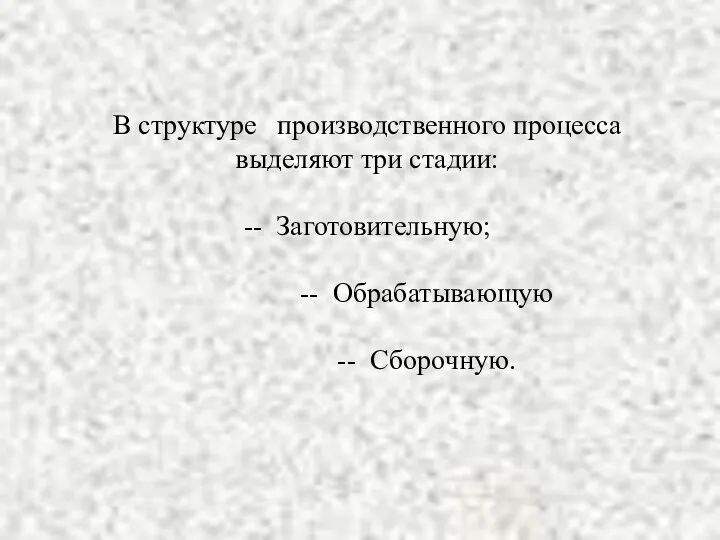 В структуре производственного процесса выделяют три стадии: -- Заготовительную; -- Обрабатывающую -- Сборочную.