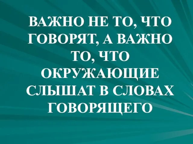 ВАЖНО НЕ ТО, ЧТО ГОВОРЯТ, А ВАЖНО ТО, ЧТО ОКРУЖАЮЩИЕ СЛЫШАТ В СЛОВАХ ГОВОРЯЩЕГО