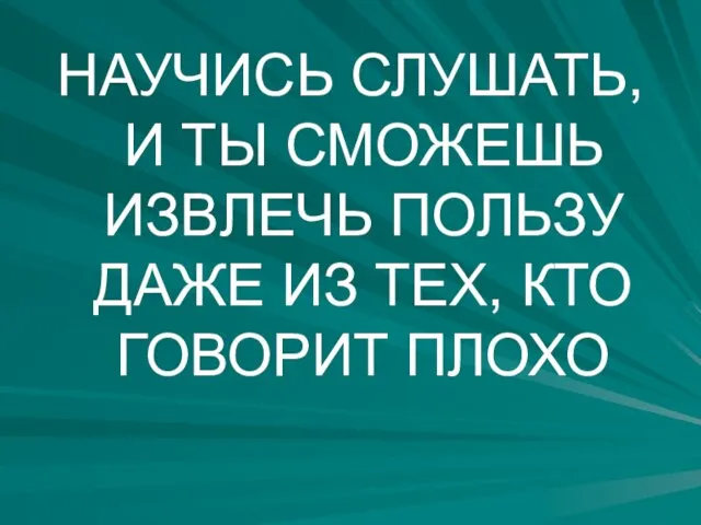 НАУЧИСЬ СЛУШАТЬ, И ТЫ СМОЖЕШЬ ИЗВЛЕЧЬ ПОЛЬЗУ ДАЖЕ ИЗ ТЕХ, КТО ГОВОРИТ ПЛОХО