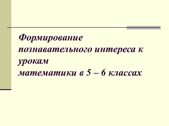 Формирование познавательного интереса к урокам математики в 5 – 6 классах