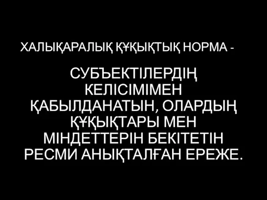 ХАЛЫҚАРАЛЫҚ ҚҰҚЫҚТЫҚ НОРМА - СУБЪЕКТІЛЕРДІҢ КЕЛІСІМІМЕН ҚАБЫЛДАНАТЫН, ОЛАРДЫҢ ҚҰҚЫҚТАРЫ МЕН МІНДЕТТЕРІН БЕКІТЕТІН РЕСМИ АНЫҚТАЛҒАН ЕРЕЖЕ.