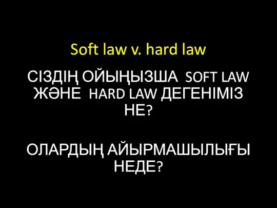 Soft law v. hard law СІЗДІҢ ОЙЫҢЫЗША SOFT LAW ЖӘНЕ