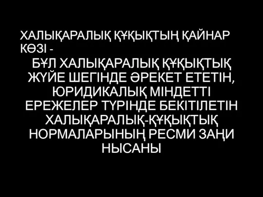 ХАЛЫҚАРАЛЫҚ ҚҰҚЫҚТЫҢ ҚАЙНАР КӨЗІ - БҰЛ ХАЛЫҚАРАЛЫҚ ҚҰҚЫҚТЫҚ ЖҮЙЕ ШЕГІНДЕ