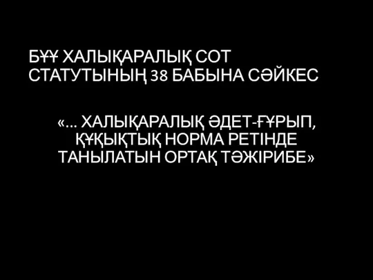 БҰҰ ХАЛЫҚАРАЛЫҚ СОТ СТАТУТЫНЫҢ 38 БАБЫНА СӘЙКЕС «... ХАЛЫҚАРАЛЫҚ ӘДЕТ-ҒҰРЫП, ҚҰҚЫҚТЫҚ НОРМА РЕТІНДЕ ТАНЫЛАТЫН ОРТАҚ ТӘЖІРИБЕ»