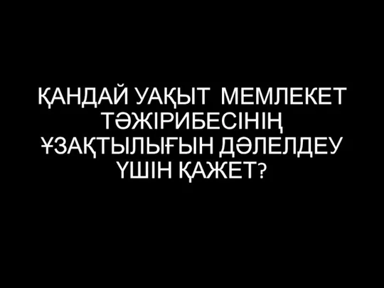 ҚАНДАЙ УАҚЫТ МЕМЛЕКЕТ ТӘЖІРИБЕСІНІҢ ҰЗАҚТЫЛЫҒЫН ДӘЛЕЛДЕУ ҮШІН ҚАЖЕТ?