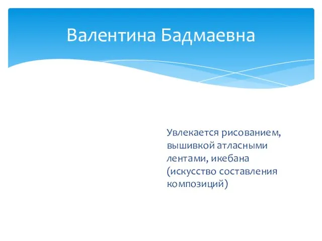 Валентина Бадмаевна Увлекается рисованием, вышивкой атласными лентами, икебана(искусство составления композиций)