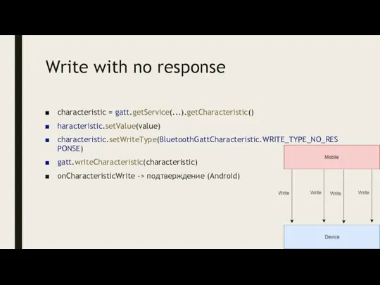 Write with no response characteristic = gatt.getService(...).getCharacteristic() haracteristic.setValue(value) characteristic.setWriteType(BluetoothGattCharacteristic.WRITE_TYPE_NO_RESPONSE) gatt.writeCharacteristic(characteristic) onCharacteristicWrite -> подтверждение (Android)