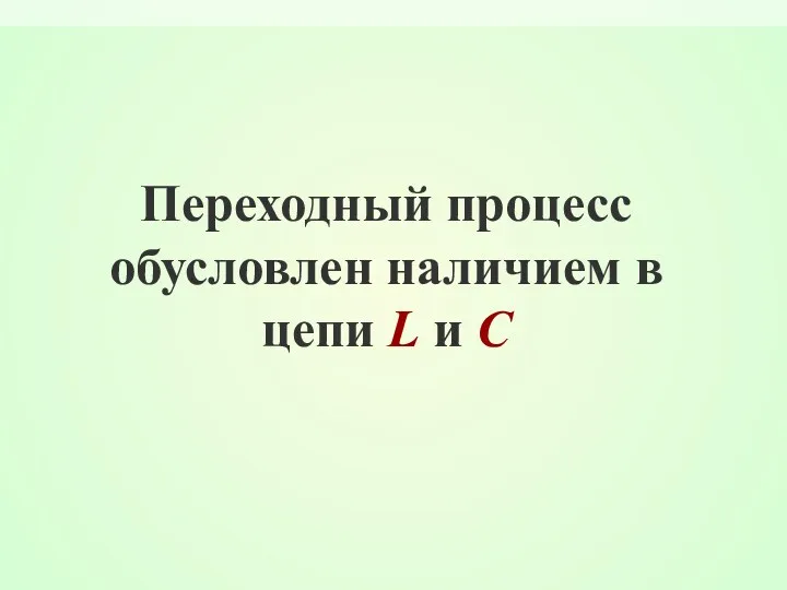 Переходный процесс обусловлен наличием в цепи L и C