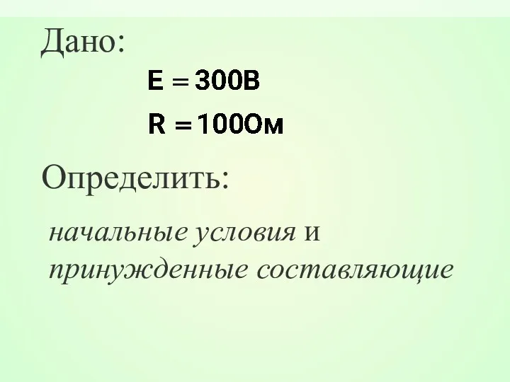 Дано: Определить: начальные условия и принужденные составляющие