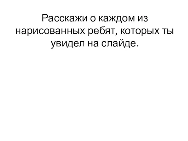 Расскажи о каждом из нарисованных ребят, которых ты увидел на слайде.