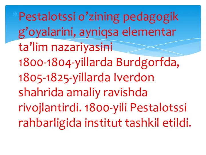 Pestalotssi o’zining pedagogik g’oyalarini, ayniqsa elementar ta’lim nazariyasini 1800-1804-yillarda Burdgorfda, 1805-1825-yillarda Iverdon shahrida