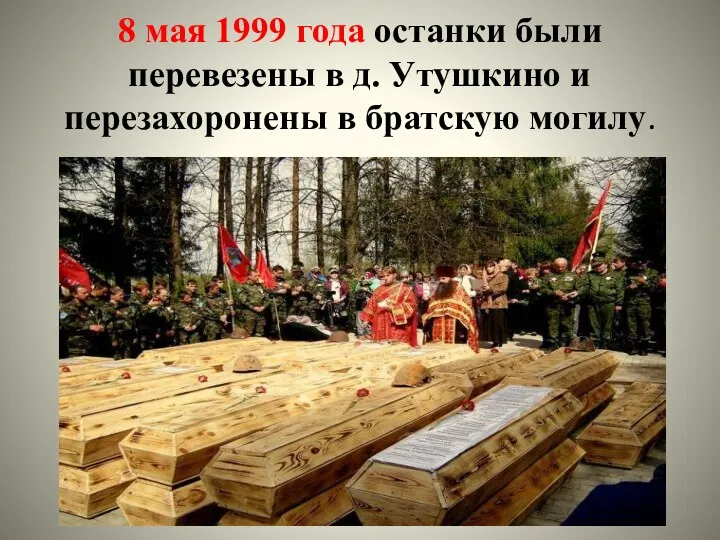 8 мая 1999 года останки были перевезены в д. Утушкино и перезахоронены в братскую могилу.