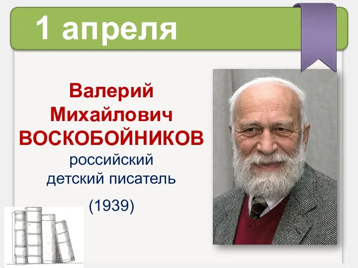 Валерий Михайлович ВОСКОБОЙНИКОВ российский детский писатель (1939) 1 апреля