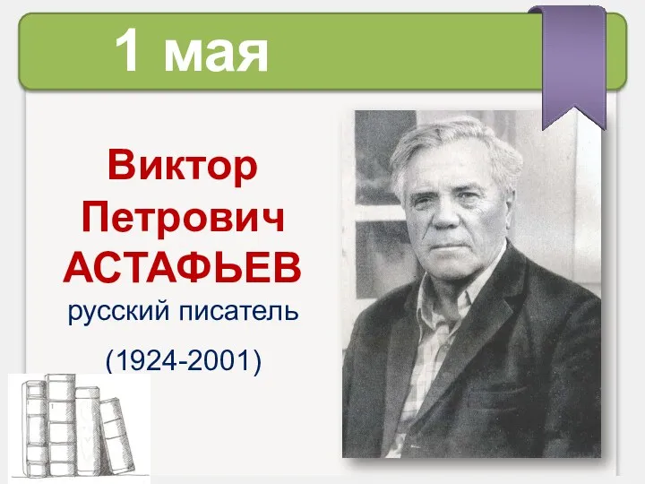 Виктор Петрович АСТАФЬЕВ русский писатель (1924-2001) 1 мая