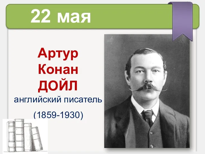 Артур Конан ДОЙЛ английский писатель (1859-1930) 22 мая