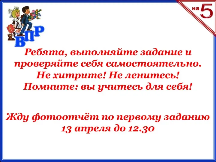 Ребята, выполняйте задание и проверяйте себя самостоятельно. Не хитрите! Не