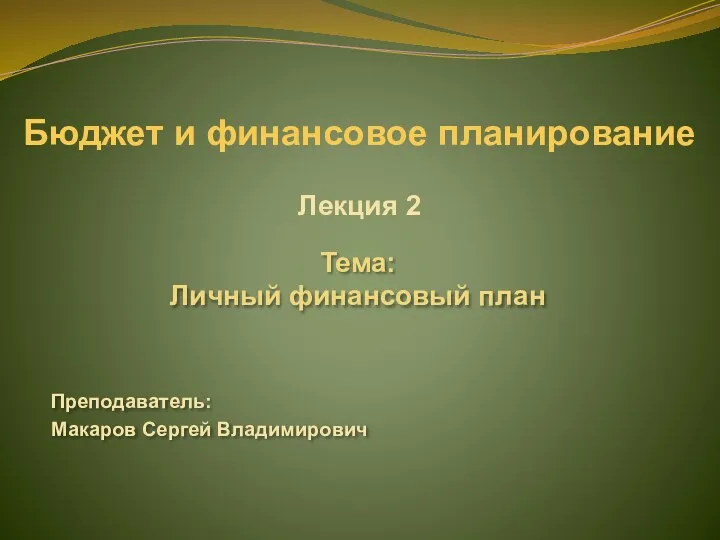 Бюджет и финансовое планирование Лекция 2 Тема: Личный финансовый план Преподаватель: Макаров Сергей Владимирович