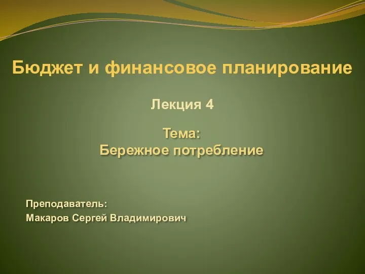 Бюджет и финансовое планирование Лекция 4 Тема: Бережное потребление Преподаватель: Макаров Сергей Владимирович