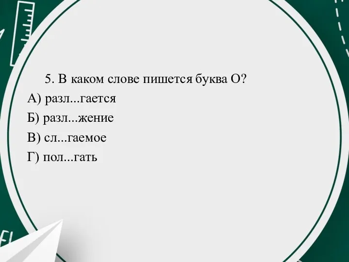 5. В каком слове пишется буква О? А) разл...гается Б) разл...жение В) сл...гаемое Г) пол...гать