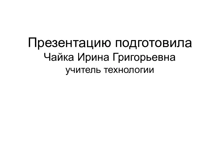 Презентацию подготовила Чайка Ирина Григорьевна учитель технологии