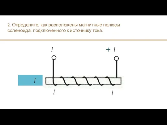 2. Определите, как расположены магнитные полюсы соленоида, подключенного к источнику тока. +