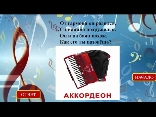 ОТВЕТ НАЧАЛО От гармони он родился, С пианино подружился. Он