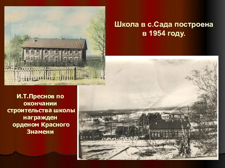 И.Т.Преснов по окончании строительства школы награжден орденом Красного Знамени Школа в с.Сада построена в 1954 году.