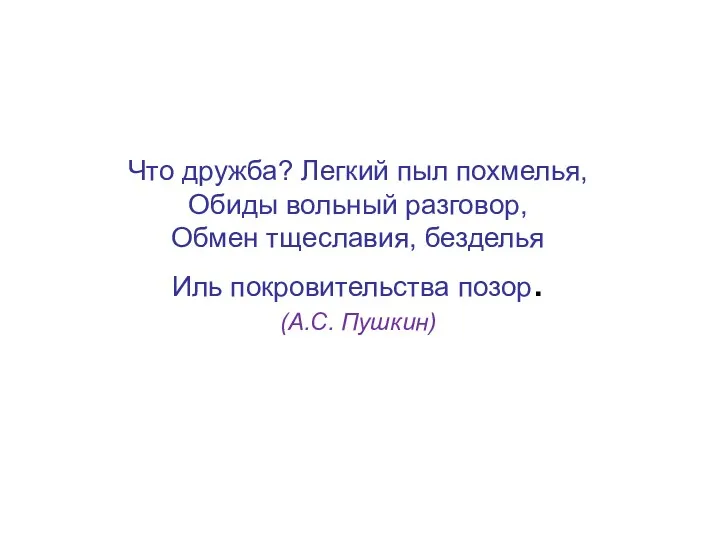 Что дружба? Легкий пыл похмелья, Обиды вольный разговор, Обмен тщеславия, безделья Иль покровительства позор. (А.С. Пушкин)