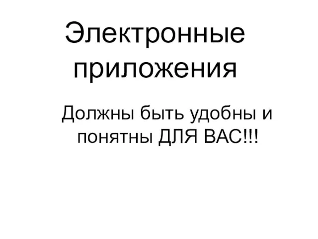 Электронные приложения Должны быть удобны и понятны ДЛЯ ВАС!!!