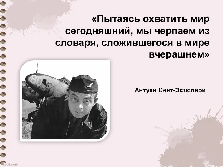 «Пытаясь охватить мир сегодняшний, мы черпаем из словаря, сложившегося в мире вчерашнем» Антуан Сент-Экзюпери